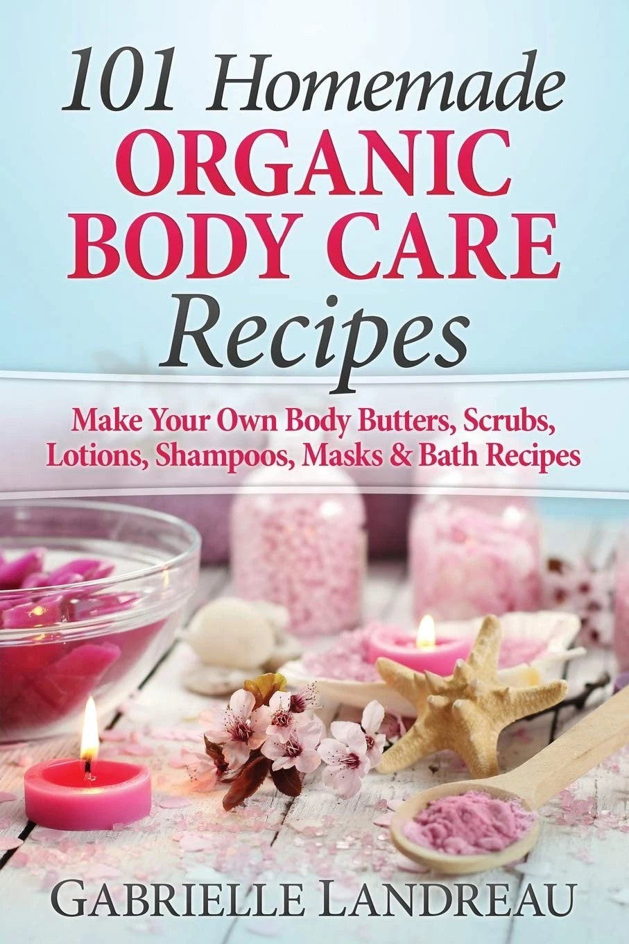 Organic Body Care: 101 Homemade Beauty Products Recipes-Make Your Own Body...